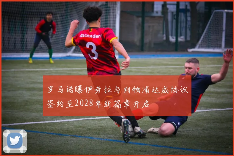 罗马诺曝伊劳拉与利物浦达成协议签约至2028年新篇章开启