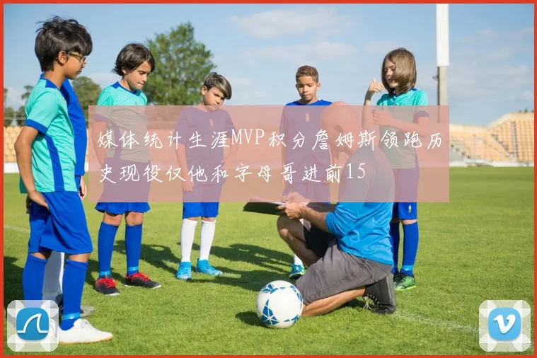媒体统计生涯MVP积分詹姆斯领跑历史现役仅他和字母哥进前15