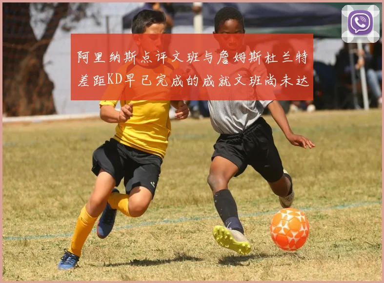阿里纳斯点评文班与詹姆斯杜兰特差距KD早已完成的成就文班尚未达到