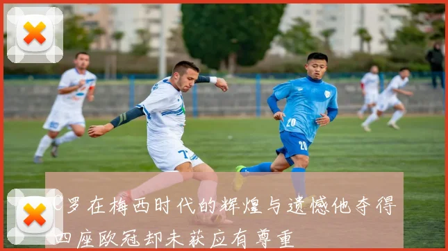 C罗在梅西时代的辉煌与遗憾他夺得四座欧冠却未获应有尊重